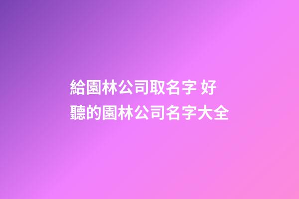 給園林公司取名字 好聽的園林公司名字大全-第1張-公司起名-玄機(jī)派